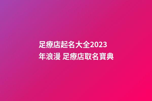 足療店起名大全2023年浪漫 足療店取名寶典-第1張-店鋪起名-玄機派